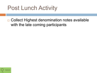 Post Lunch Activity
 Collect Highest denomination notes available
with the late coming participants
 