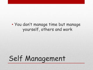 Self Management
• You don’t manage time but manage
yourself, others and work
 