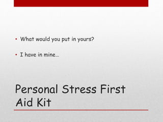 Personal Stress First
Aid Kit
• What would you put in yours?
• I have in mine…
 