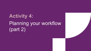 Activity 4:
Planning your workflow
(part 2)
 
