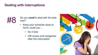 Dealing with interruptions
Do you need to deal with the task
now?
• Keep your schedule close to
hand, could you …
• Do it later
• OR review and reorganise
after the interruption
#8
 