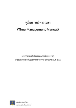 กลุมพัฒนาระบบบริหาร
กรมคุมครองสิทธิและเสรีภาพ
คูมือการบริหารเวลา
(Time Management Manual)
โครงการความสําเร็จของแผนการจัดการความรู
เพื่อสนับสนุนประเด็นยุทธศาสตร ประจําปงบประมาณ พ.ศ. 2555
 