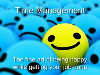 Time Management
The fine art of being happy
while getting your job done
 