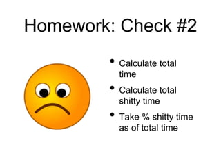 Homework: Check #2
• Calculate total
time
• Calculate total
shitty time
• Take % shitty time
as of total time
 