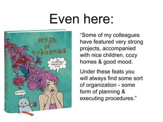 Even here:
“Some of my colleagues
have featured very strong
projects, accompanied
with nice children, cozy
homes & good mood.
Under these feats you
will always find some sort
of organization - some
form of planning &
executing procedures.”
 