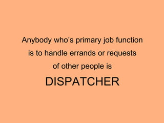 Anybody who’s primary job function
is to handle errands or requests
of other people is
DISPATCHER
 