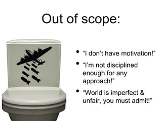 Out of scope:
• “I don’t have motivation!”
• “I’m not disciplined
enough for any
approach!”
• “World is imperfect &
unfair, you must admit!”
 