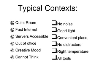 Typical Contexts:
No noise
Good light
Convenient place
No distractors
Right temperature
All tools
@ Quiet Room
@ Fast Internet
@ Servers Accessible
@ Out of office
@ Creative Mood
@ Cannot Think
 
