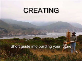 CREATING
Short guide into building your future
 
