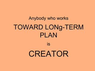 Anybody who works
TOWARD LONg-TERM
PLAN
is
CREATOR
 