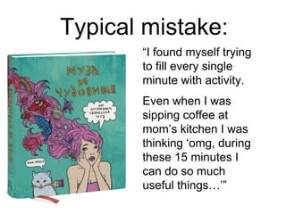 Typical mistake:
“I found myself trying
to fill every single
minute with activity.
Even when I was
sipping coffee at
mom’s kitchen I was
thinking ‘omg, during
these 15 minutes I
can do so much
useful things…’”
 