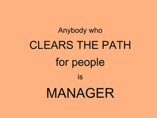Anybody who
CLEARS THE PATH
for people
is
MANAGER
 