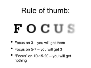 Rule of thumb:
• Focus on 3 – you will get them
• Focus on 5-7 – you will get 3
• “Focus” on 10-15-20 – you will get
nothing
 
