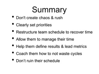 Summary
• Don't create chaos & rush
• Clearly set priorities
• Restructure team schedule to recover time
• Allow them to manage their time
• Help them define results & lead metrics
• Coach them how to not waste cycles
• Don’t ruin their schedule
 