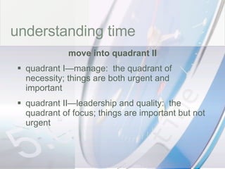 time understanding time move into quadrant II quadrant I—manage:  the quadrant of necessity; things are both urgent and important quadrant II—leadership and quality:  the quadrant of focus; things are important but not urgent 