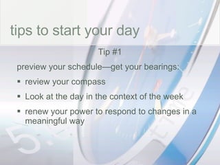 time tips to start your day Tip #1 preview your schedule—get your bearings: review your compass Look at the day in the context of the week renew your power to respond to changes in a meaningful way 