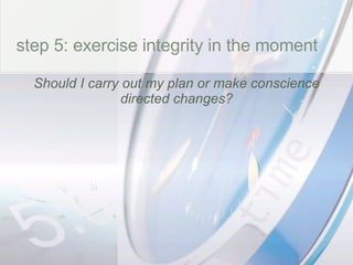 time step 5: exercise integrity in the moment Should I carry out my plan or make conscience directed changes? 
