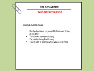 TIME MANAGEMENT
TAKE CARE OF YOURSELF
• Don’t put pressure on yourself to finish everything
at one time
• Take breaks between studying
• Eat healthy throughout the day
• Take a walk or exercise when you need to relax
MANAGE YOUR STRESS
 