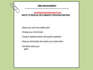 TIME MANAGEMENT
WAYS TO REDUCE OR ELIMINATE PROCRASTINATION
ANTIPROCRASTINATION PLAN
- Break your work into smaller parts
- Tell others about your
goals
- Change your environment
- Create a detailed timeline with specific deadlines
- Hang out with people who inspire you to take action
 