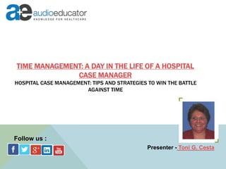 TIME MANAGEMENT: A DAY IN THE LIFE OF A HOSPITAL
CASE MANAGER
HOSPITAL CASE MANAGEMENT: TIPS AND STRATEGIES TO WIN THE BATTLE
AGAINST TIME
Presenter - Toni G. Cesta
Follow us :
 