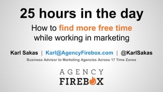 25 Hours in the Day
How to get it all done when
you work in marketing
Karl Sakas | Karl@AgencyFirebox.com | @KarlSakas
Grow Your Agency Without Growing Pains
 