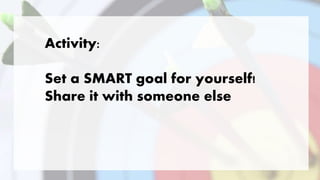 Activity:
Set a SMART goal for yourself!
Share it with someone else
 