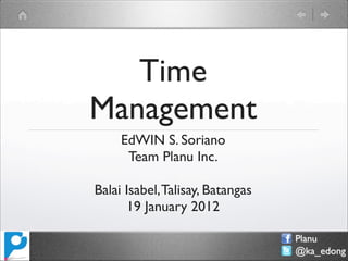 Time
Management
     EdWIN S. Soriano
      Team Planu Inc.

Balai Isabel, Talisay, Batangas
      19 January 2012

                                  Planu
                                  @ka_edong
 