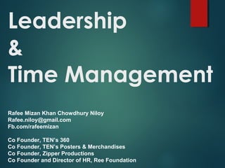 Leadership
&
Time Management
Rafee Mizan Khan Chowdhury Niloy
Rafee.niloy@gmail.com
Fb.com/rafeemizan
Co Founder, TEN’s 360
Co Founder, TEN’s Posters & Merchandises
Co Founder, Zipper Productions
Co Founder and Director of HR, Ree Foundation
 