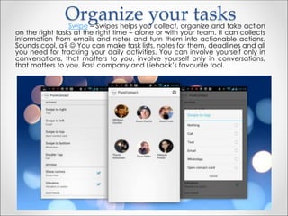Organize your tasksSwipe – Swipes helps you collect, organize and take action
on the right tasks at the right time – alone...