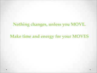 Nothing changes, unless you MOVE.
Make time and energy for your MOVES
 