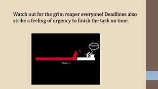Watch out for the grim reaper everyone! Deadlines also
strike a feeling of urgency to finish the task on time.
 