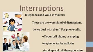 Interruptions
Telephones and Walk-in Visitors.
These are the worst kind of distractions.
How
do we deal with them? For phone calls,
switch
off your cell phone, or unplug
your
telephone. As for walk- in
visitors,
stand up and tell them you were
 