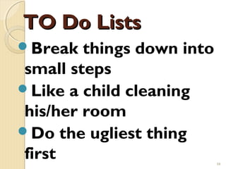 TO Do Lists
Break   things down into
 small steps
Like a child cleaning
 his/her room
Do the ugliest thing
 first                      10
 