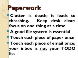 Paperwork
Clutter   is death; it leads to
 thrashing.    Keep desk clear:
 focus on one thing at a time
A good file system is essential
Touch each piece of paper once
Touch each piece of email once;
 your inbox is not your TODO
 list                          12
 