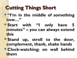 Cutting Things Short
“I’m in the middle of something
 now…”
Start with “I only have 5
 minutes” – you can always extend
 this
Stand up, stroll to the door,
 complement, thank, shake hands
Clock-watching; on wall behind
 them                           17
 
