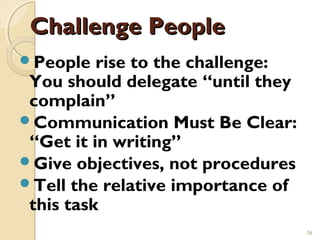 Challenge People
People   rise to the challenge:
 You should delegate “until they
 complain”
Communication Must Be Clear:
 “Get it in writing”
Give objectives, not procedures
Tell the relative importance of
 this task
                                   20
 