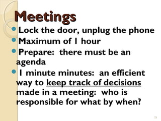 Meetings
Lock the door, unplug the phone
Maximum of 1 hour
Prepare: there must be an
 agenda
1 minute minutes: an efficient
 way to keep track of decisions
 made in a meeting: who is
 responsible for what by when?
                               21
 