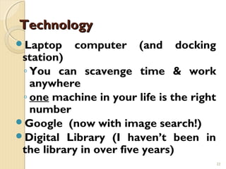 Technology
Laptop    computer     (and   docking
 station)
 ◦ You can scavenge time & work
   anywhere
 ◦ one machine in your life is the right
   number
Google (now with image search!)
Digital Library (I haven’t been in
 the library in over five years)
                                           22
 