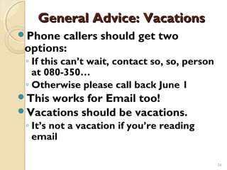 General Advice: Vacations
Phone  callers should get two
 options:
 ◦ If this can’t wait, contact so, so, person
   at 080-350…
 ◦ Otherwise please call back June 1
Thisworks for Email too!
Vacations should be vacations.
 ◦ It’s not a vacation if you’re reading
   email

                                                24
 