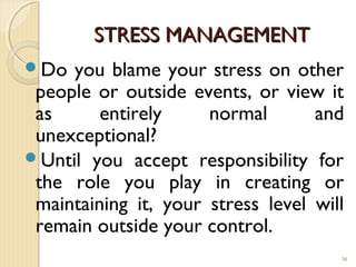 STRESS MANAGEMENT
Do  you blame your stress on other
 people or outside events, or view it
 as      entirely     normal       and
 unexceptional?
Until you accept responsibility for
 the role you play in creating or
 maintaining it, your stress level will
 remain outside your control.
                                      30
 