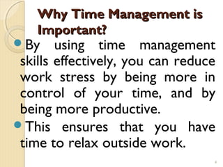 Why Time Management is
    Important?
By     using time management
 skills effectively, you can reduce
 work stress by being more in
 control of your time, and by
 being more productive.
This ensures that you have
 time to relax outside work.
                                  4
 