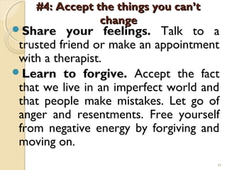 #4: Accept the things you can’t
                change
Share     your feelings. Talk to a
 trusted friend or make an appointment
 with a therapist.
Learn to forgive. Accept the fact
 that we live in an imperfect world and
 that people make mistakes. Let go of
 anger and resentments. Free yourself
 from negative energy by forgiving and
 moving on.
                                      41
 
