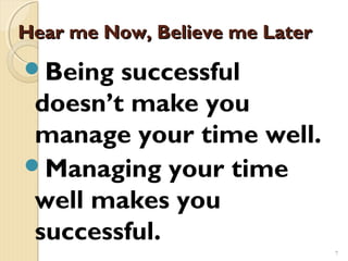 Hear me Now, Believe me Later
Being  successful
 doesn’t make you
 manage your time well.
Managing your time
 well makes you
 successful.
                                7
 