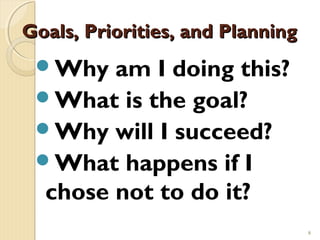 Goals, Priorities, and Planning
 Why   am I doing this?
 What is the goal?
 Why will I succeed?
 What happens if I
  chose not to do it?
                                  8
 