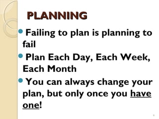 PLANNING
Failing   to plan is planning to
 fail
Plan Each Day, Each Week,
 Each Month
You can always change your
 plan, but only once you have
 one!
                                    9
 