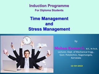 by
Mohan Kumar G. B.E., M.Tech.
Lecturer, Dept. of Mechanical Engg.,
Govt. Polytechnic, Nagamangala,
Karnataka
12-10-2021
Induction Programme
For Diploma Students
Time Management
and
Stress Management
 
