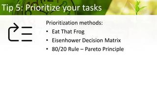 Tip 5: Prioritize your tasks
Prioritization methods:
• Eat That Frog
• Eisenhower Decision Matrix
• 80/20 Rule – Pareto Principle
 