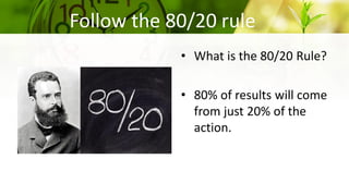 Follow the 80/20 rule
• What is the 80/20 Rule?
• 80% of results will come
from just 20% of the
action.
 
