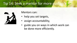 Tip 14: Seek a mentor for more guidance
Mentors can:
• help you set targets,
• assign accountability,
• guide you on ways in which work can
be done more efficiently.
 