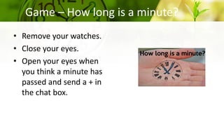 Game – How long is a minute?
• Remove your watches.
• Close your eyes.
• Open your eyes when
you think a minute has
passed and send a + in
the chat box.
 